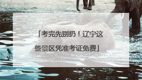 考完先别扔！辽宁这些景区凭准考证免费